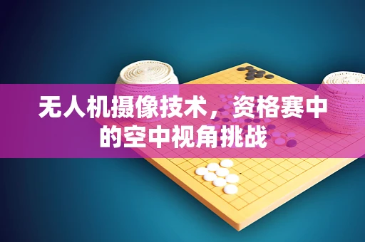 无人机摄像技术，资格赛中的空中视角挑战
