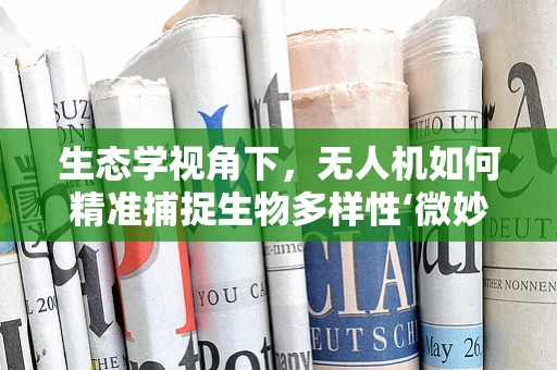 生态学视角下，无人机如何精准捕捉生物多样性‘微妙瞬间’？