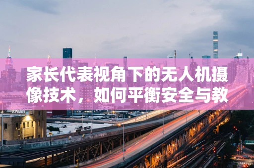 家长代表视角下的无人机摄像技术，如何平衡安全与教育价值？