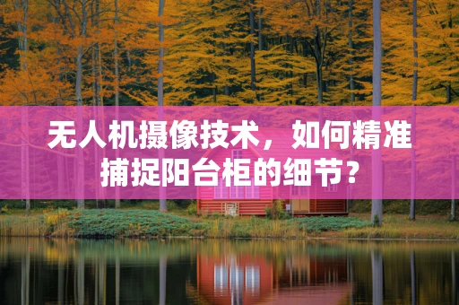 无人机摄像技术，如何精准捕捉阳台柜的细节？