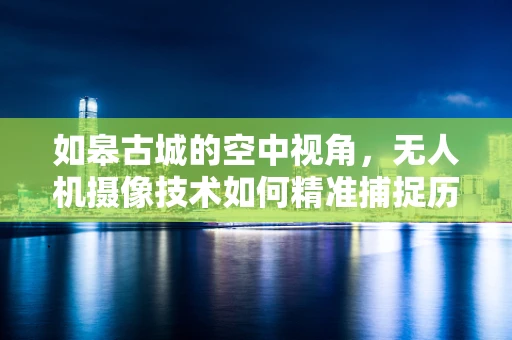 如皋古城的空中视角，无人机摄像技术如何精准捕捉历史韵味？