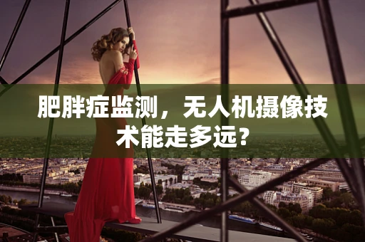 肥胖症监测，无人机摄像技术能走多远？