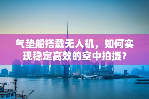气垫船搭载无人机，如何实现稳定高效的空中拍摄？