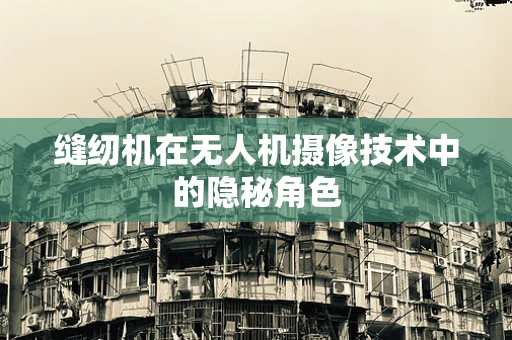缝纫机在无人机摄像技术中的隐秘角色