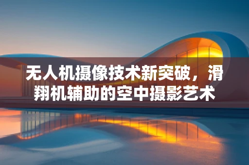 无人机摄像技术新突破，滑翔机辅助的空中摄影艺术