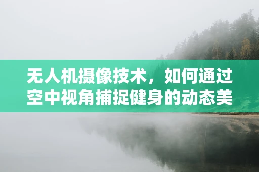 无人机摄像技术，如何通过空中视角捕捉健身的动态美？