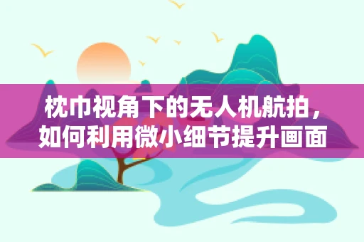 枕巾视角下的无人机航拍，如何利用微小细节提升画面故事性？