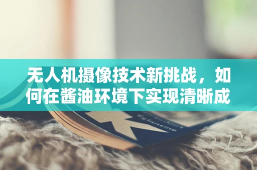 无人机摄像技术新挑战，如何在酱油环境下实现清晰成像？