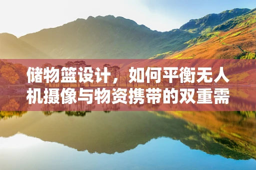 储物篮设计，如何平衡无人机摄像与物资携带的双重需求？