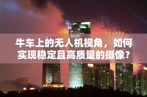 牛车上的无人机视角，如何实现稳定且高质量的摄像？