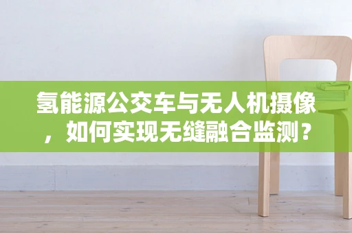氢能源公交车与无人机摄像，如何实现无缝融合监测？