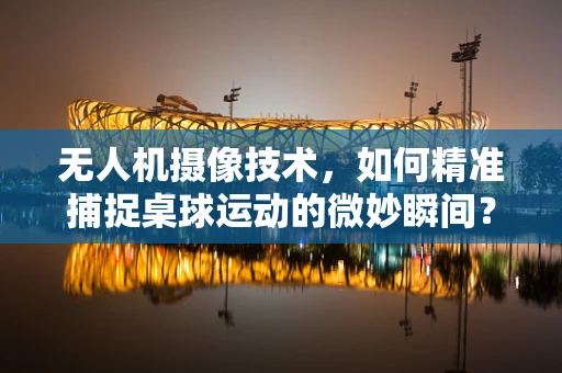 无人机摄像技术，如何精准捕捉桌球运动的微妙瞬间？