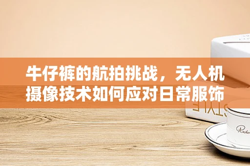 牛仔裤的航拍挑战，无人机摄像技术如何应对日常服饰的复杂纹理？