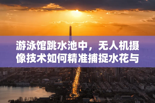 游泳馆跳水池中，无人机摄像技术如何精准捕捉水花与动作的完美瞬间？