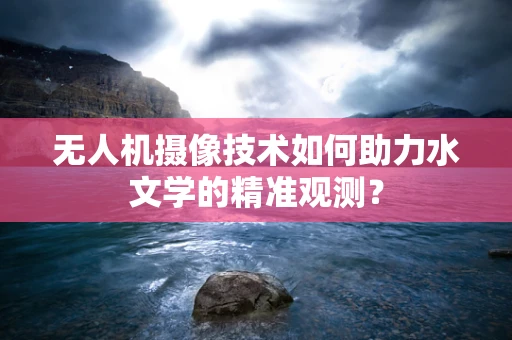 无人机摄像技术如何助力水文学的精准观测？
