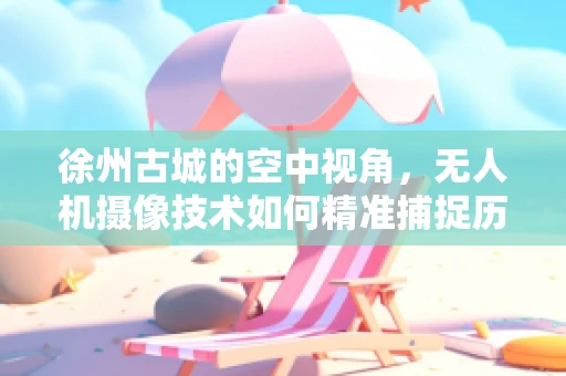 徐州古城的空中视角，无人机摄像技术如何精准捕捉历史风貌？