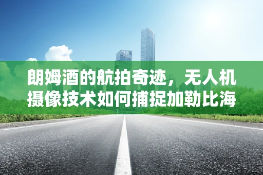 朗姆酒的航拍奇迹，无人机摄像技术如何捕捉加勒比海岛的独特风情？