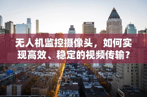 无人机监控摄像头，如何实现高效、稳定的视频传输？