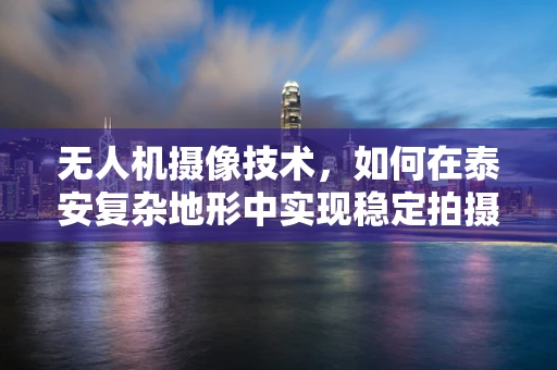 无人机摄像技术，如何在泰安复杂地形中实现稳定拍摄？