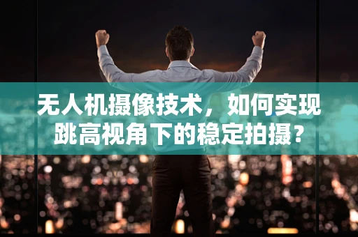 无人机摄像技术，如何实现跳高视角下的稳定拍摄？