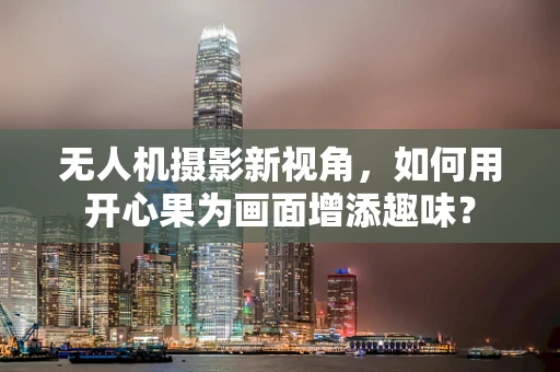 无人机摄影新视角，如何用开心果为画面增添趣味？