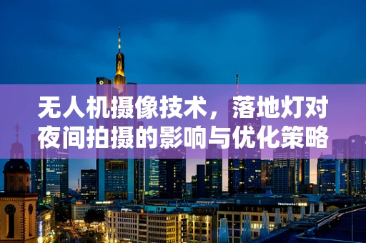 无人机摄像技术，落地灯对夜间拍摄的影响与优化策略
