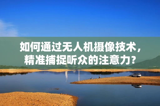 如何通过无人机摄像技术，精准捕捉听众的注意力？