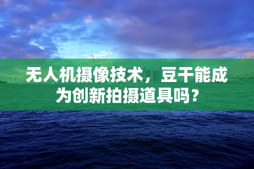 无人机摄像技术，豆干能成为创新拍摄道具吗？