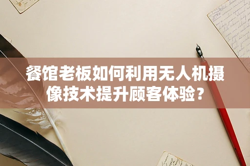 餐馆老板如何利用无人机摄像技术提升顾客体验？