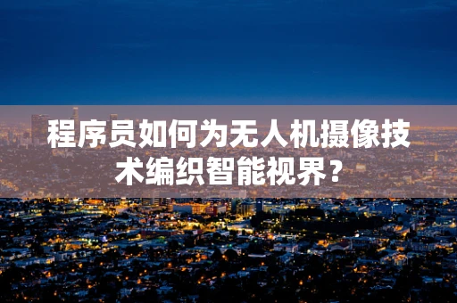程序员如何为无人机摄像技术编织智能视界？