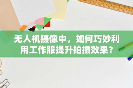 无人机摄像中，如何巧妙利用工作服提升拍摄效果？