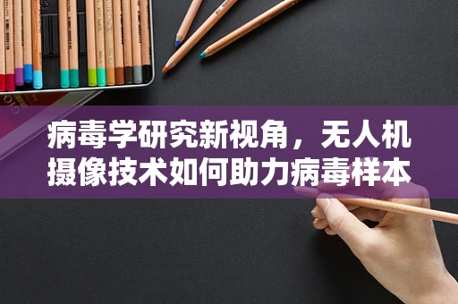 病毒学研究新视角，无人机摄像技术如何助力病毒样本高效采集？