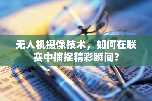 无人机摄像技术，如何在联赛中捕捉精彩瞬间？