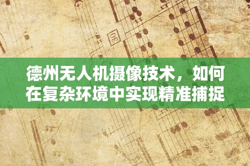 德州无人机摄像技术，如何在复杂环境中实现精准捕捉？