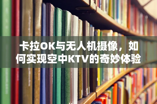 卡拉OK与无人机摄像，如何实现空中KTV的奇妙体验？