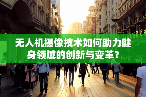 无人机摄像技术如何助力健身领域的创新与变革？