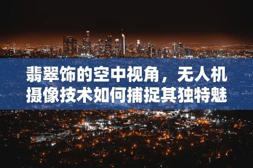 翡翠饰的空中视角，无人机摄像技术如何捕捉其独特魅力？