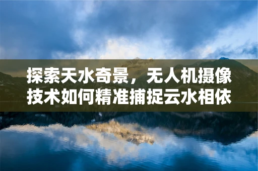 探索天水奇景，无人机摄像技术如何精准捕捉云水相依的绝美瞬间？