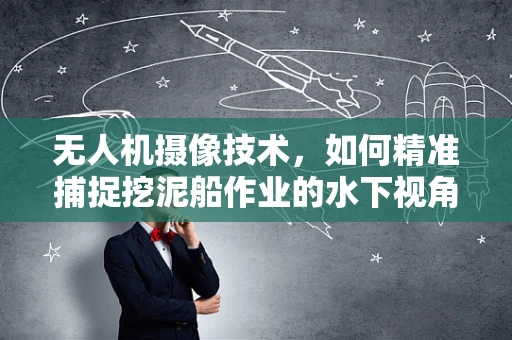 无人机摄像技术，如何精准捕捉挖泥船作业的水下视角？
