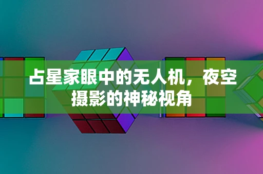 占星家眼中的无人机，夜空摄影的神秘视角