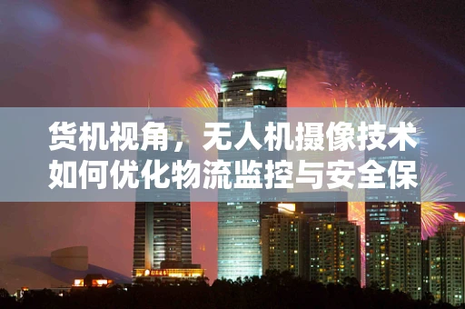 货机视角，无人机摄像技术如何优化物流监控与安全保障？