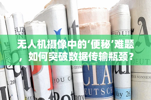 无人机摄像中的‘便秘’难题，如何突破数据传输瓶颈？