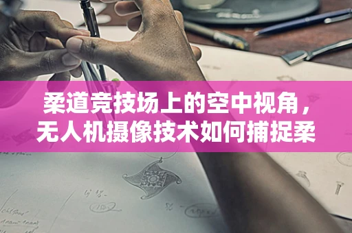 柔道竞技场上的空中视角，无人机摄像技术如何捕捉柔道比赛的动态美？
