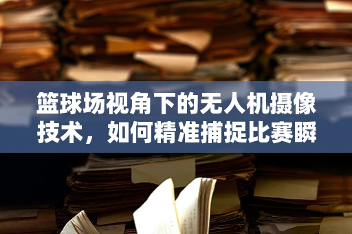 篮球场视角下的无人机摄像技术，如何精准捕捉比赛瞬间？