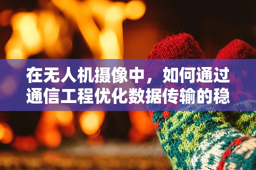 在无人机摄像中，如何通过通信工程优化数据传输的稳定性和效率？