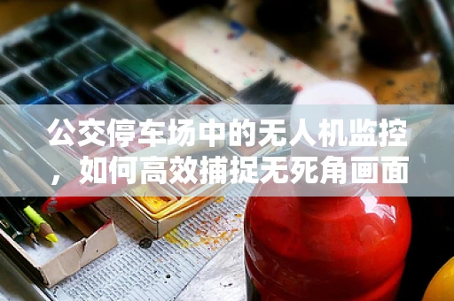 公交停车场中的无人机监控，如何高效捕捉无死角画面？