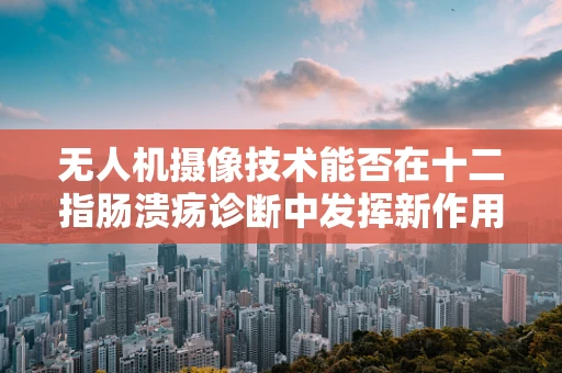 无人机摄像技术能否在十二指肠溃疡诊断中发挥新作用？