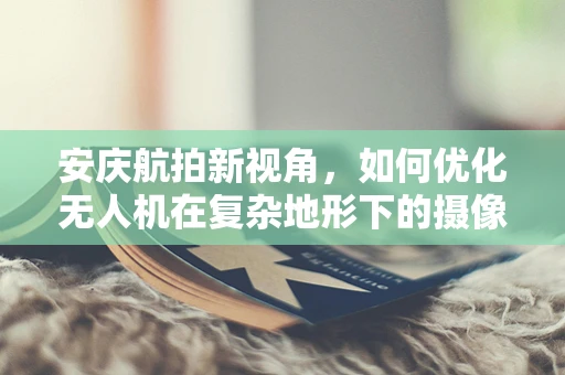 安庆航拍新视角，如何优化无人机在复杂地形下的摄像稳定性？