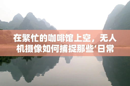 在繁忙的咖啡馆上空，无人机摄像如何捕捉那些‘日常中的不平凡’？
