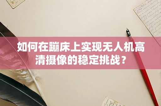 如何在蹦床上实现无人机高清摄像的稳定挑战？